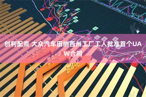创利配资 大众汽车田纳西州工厂工人批准首个UAW合同