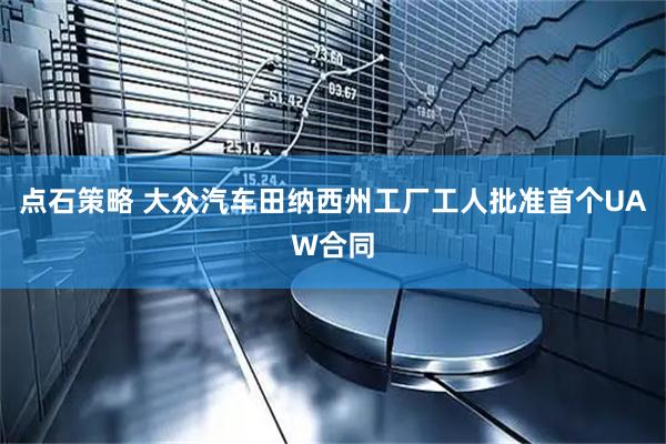 点石策略 大众汽车田纳西州工厂工人批准首个UAW合同