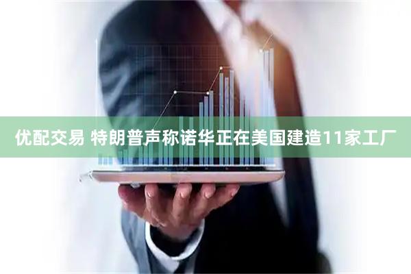优配交易 特朗普声称诺华正在美国建造11家工厂