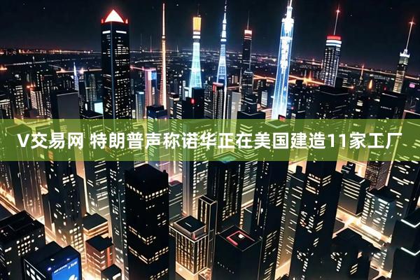 V交易网 特朗普声称诺华正在美国建造11家工厂