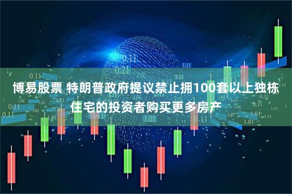 博易股票 特朗普政府提议禁止拥100套以上独栋住宅的投资者购买更多房产