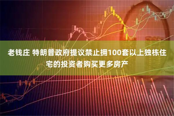 老钱庄 特朗普政府提议禁止拥100套以上独栋住宅的投资者购买更多房产