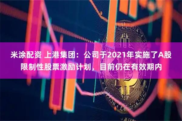 米涂配资 上港集团：公司于2021年实施了A股限制性股票激励计划，目前仍在有效期内