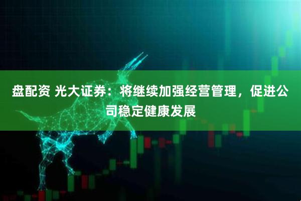 盘配资 光大证券：将继续加强经营管理，促进公司稳定健康发展
