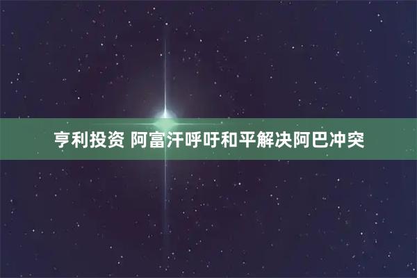 亨利投资 阿富汗呼吁和平解决阿巴冲突