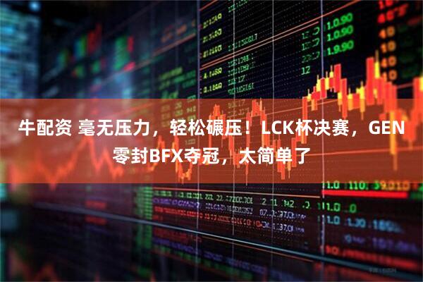牛配资 毫无压力，轻松碾压！LCK杯决赛，GEN零封BFX夺冠，太简单了