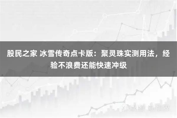 股民之家 冰雪传奇点卡版：聚灵珠实测用法，经验不浪费还能快速冲级