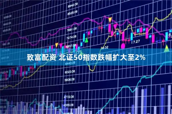 致富配资 北证50指数跌幅扩大至2%