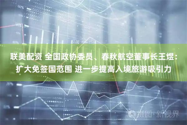 联美配资 全国政协委员、春秋航空董事长王煜：扩大免签国范围 进一步提高入境旅游吸引力