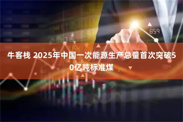 牛客栈 2025年中国一次能源生产总量首次突破50亿吨标准煤