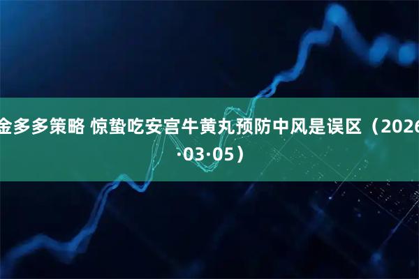 金多多策略 惊蛰吃安宫牛黄丸预防中风是误区（2026·03·05）