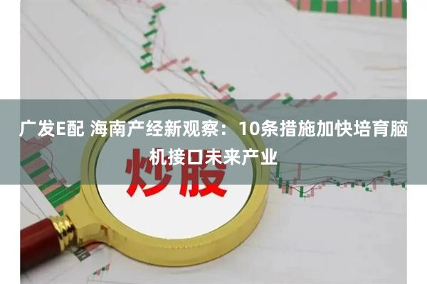 广发E配 海南产经新观察：10条措施加快培育脑机接口未来产业