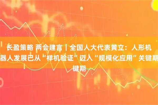 长盈策略 两会建言｜全国人大代表黄立：人形机器人发展已从“样机验证”迈入“规模化应用”关键期