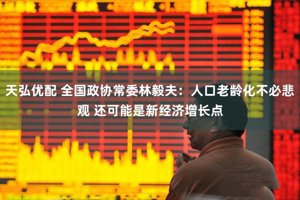 天弘优配 全国政协常委林毅夫：人口老龄化不必悲观 还可能是新经济增长点