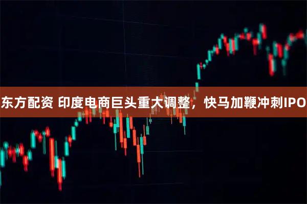 东方配资 印度电商巨头重大调整，快马加鞭冲刺IPO