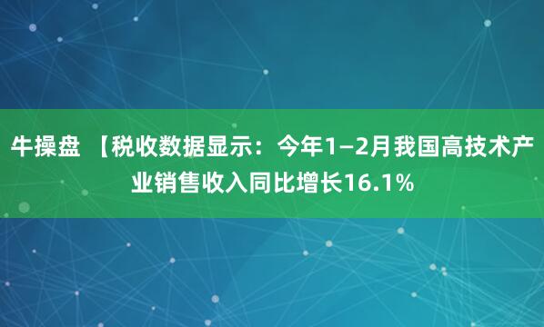 牛操盘 【税收数据显示：今年1—2月我国高技术产业销售收入同比增长16.1%