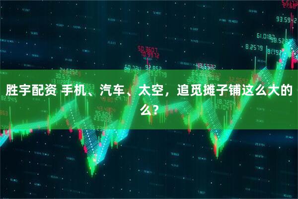 胜宇配资 手机、汽车、太空，追觅摊子铺这么大的么？