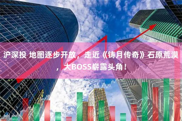 沪深投 地图逐步开放，走近《铸月传奇》石原荒漠，大BOSS崭露头角！