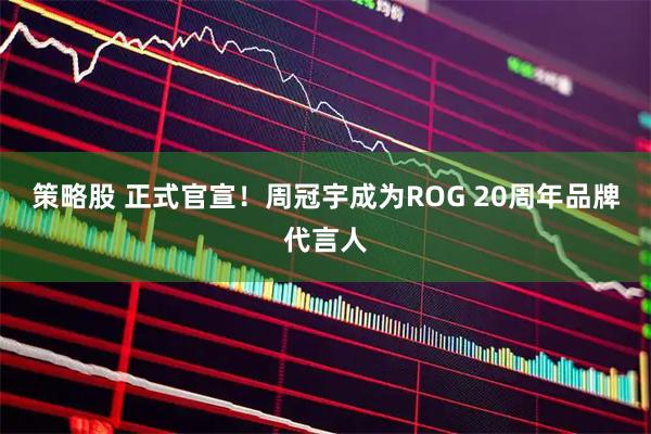 策略股 正式官宣！周冠宇成为ROG 20周年品牌代言人