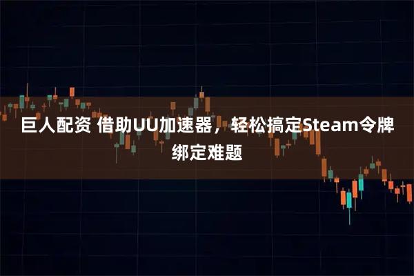 巨人配资 借助UU加速器，轻松搞定Steam令牌绑定难题