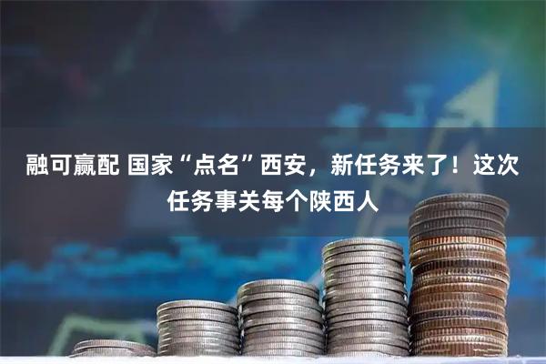 融可赢配 国家“点名”西安，新任务来了！这次任务事关每个陕西人