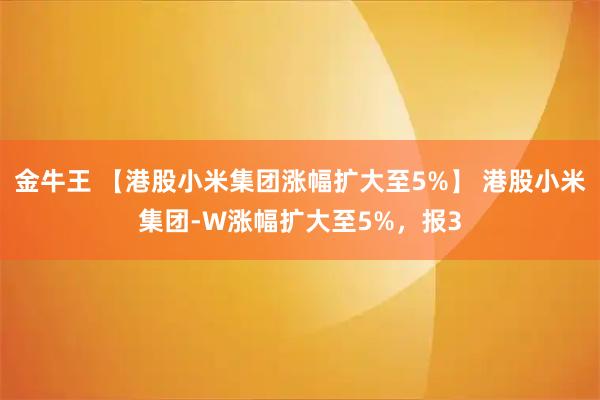 金牛王 【港股小米集团涨幅扩大至5%】 港股小米集团-W涨幅扩大至5%，报3