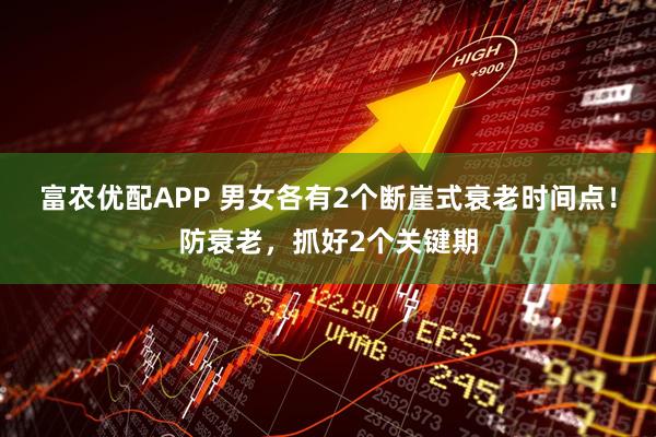 富农优配APP 男女各有2个断崖式衰老时间点！防衰老，抓好2个关键期
