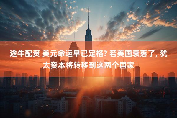 途牛配资 美元命运早已定格? 若美国衰落了, 犹太资本将转移到这两个国家