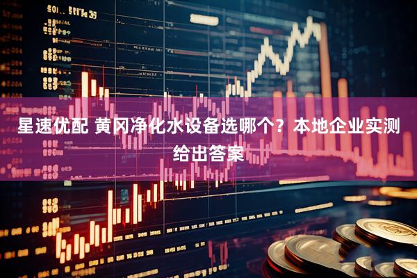 星速优配 黄冈净化水设备选哪个？本地企业实测给出答案