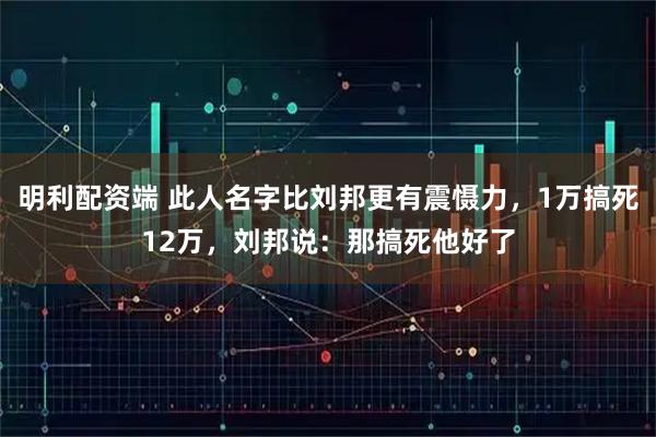 明利配资端 此人名字比刘邦更有震慑力，1万搞死12万，刘邦说：那搞死他好了
