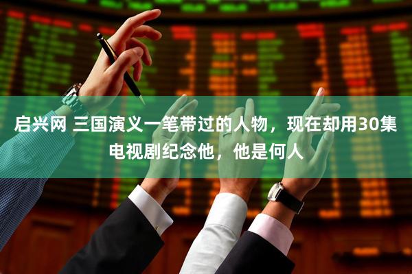启兴网 三国演义一笔带过的人物，现在却用30集电视剧纪念他，他是何人