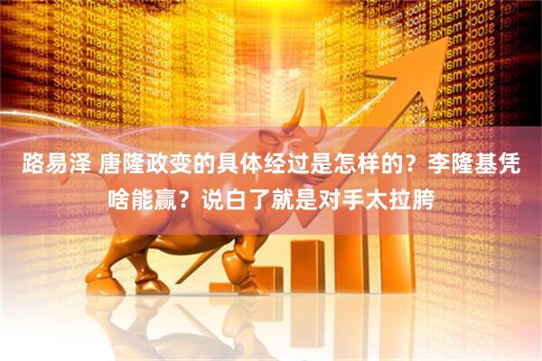路易泽 唐隆政变的具体经过是怎样的？李隆基凭啥能赢？说白了就是对手太拉胯