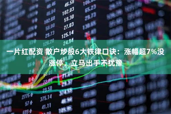 一片红配资 散户炒股6大铁律口诀：涨幅超7%没涨停，立马出手不犹豫