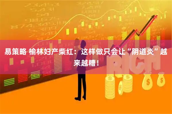 易策略 榆林妇产柴红：这样做只会让“阴道炎”越来越糟！