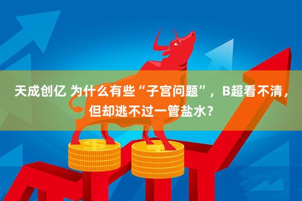 天成创亿 为什么有些“子宫问题”，B超看不清，但却逃不过一管盐水？