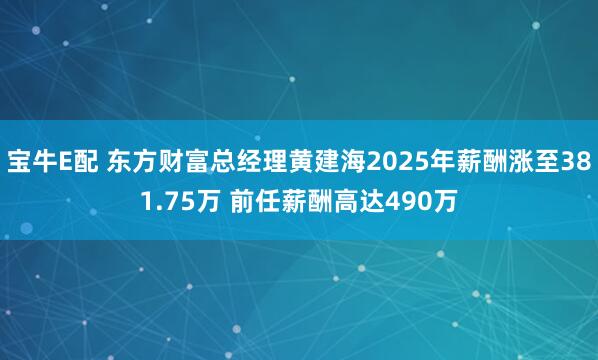 宝牛E配 东方财富总经理黄建海2025年薪酬涨至381.75万 前任薪酬高达490万