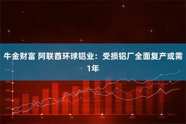 牛金财富 阿联酋环球铝业：受损铝厂全面复产或需1年