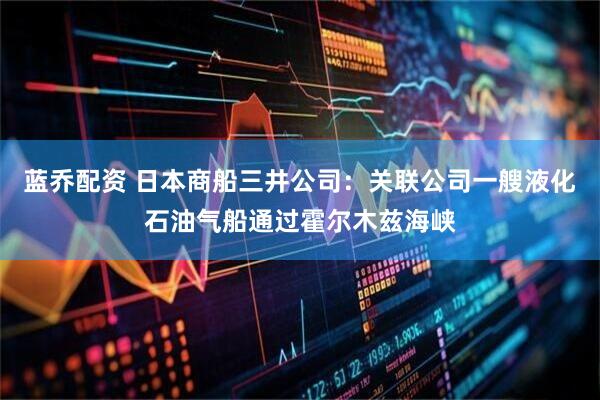 蓝乔配资 日本商船三井公司：关联公司一艘液化石油气船通过霍尔木兹海峡