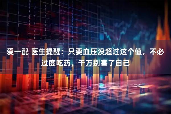 爱一配 医生提醒：只要血压没超过这个值，不必过度吃药，千万别害了自己