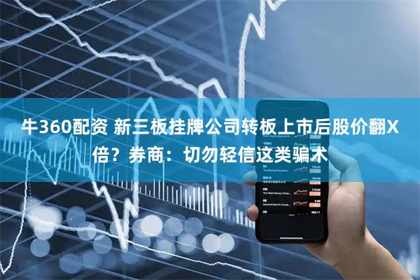 牛360配资 新三板挂牌公司转板上市后股价翻X倍？券商：切勿轻信这类骗术