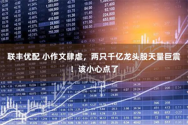 联丰优配 小作文肆虐，两只千亿龙头股天量巨震！该小心点了