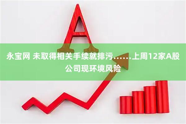 永宝网 未取得相关手续就排污……上周12家A股公司现环境风险