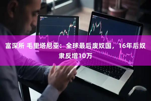 富深所 毛里塔尼亚：全球最后废奴国，16年后奴隶反增10万