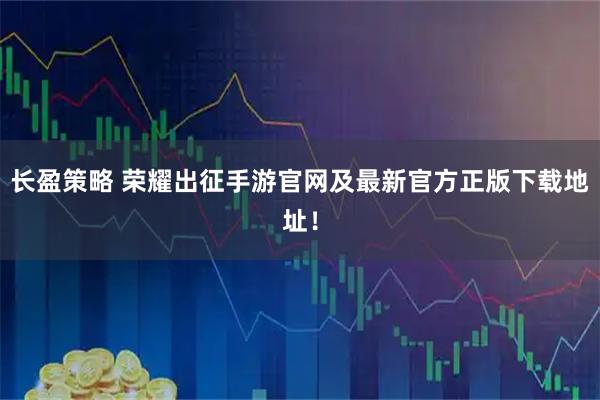 长盈策略 荣耀出征手游官网及最新官方正版下载地址！