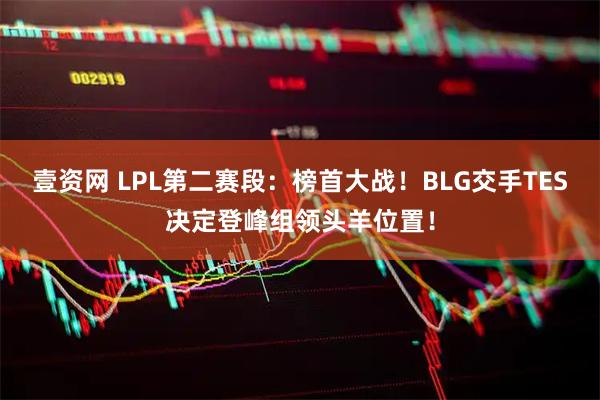 壹资网 LPL第二赛段：榜首大战！BLG交手TES决定登峰组领头羊位置！