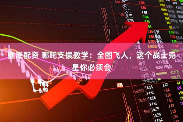 鼎泽配资 哪吒支援教学：全图飞人，这个战士克星你必须会