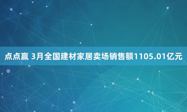 点点赢 3月全国建材家居卖场销售额1105.01亿元