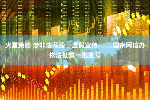 火星策略 涉非法荐股、虚假宣传……国家网信办依法处置一批账号
