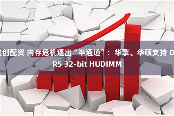 铭创配资 内存危机逼出“半通道”：华擎、华硕支持 DDR5 32-bit HUDIMM