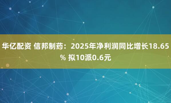 华亿配资 信邦制药：2025年净利润同比增长18.65% 拟10派0.6元